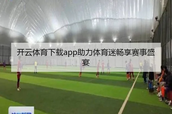 开云体育下载app助力体育迷畅享赛事盛宴